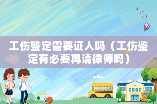 工傷鑒定需要證人嗎（工傷鑒定有必要再請律師嗎）