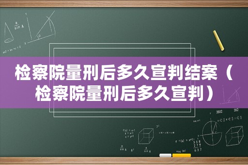 檢察院量刑后多久宣判結(jié)案（檢察院量刑后多久宣判）