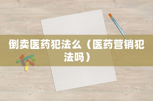倒賣醫藥犯法么（醫藥營銷犯法嗎）