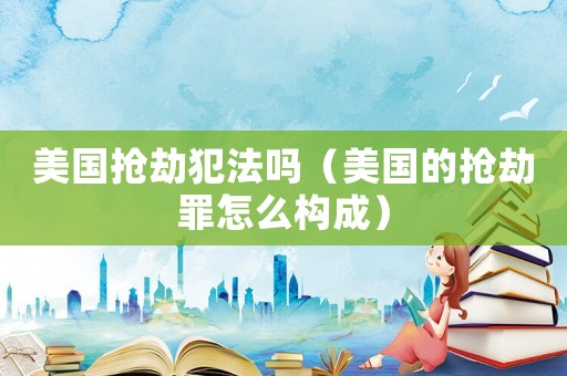 美國搶劫犯法嗎（美國的搶劫罪怎么構成）