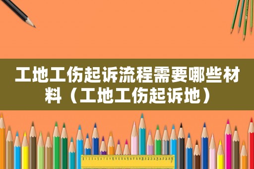 工地工傷起訴流程需要哪些材料（工地工傷起訴地）