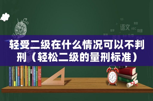 輕受二級在什么情況可以不判刑（輕松二級的量刑標準）