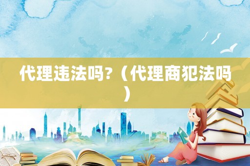 代理違法嗎?（代理商犯法嗎）