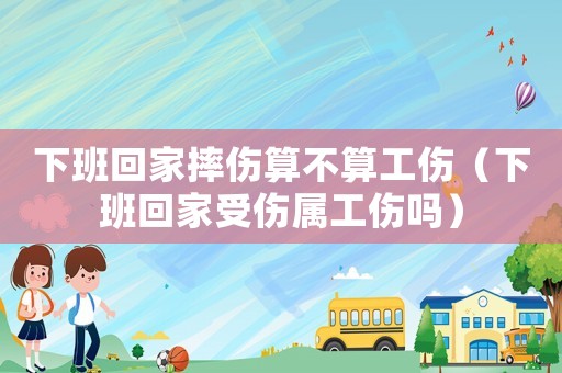 下班回家摔傷算不算工傷（下班回家受傷屬工傷嗎）