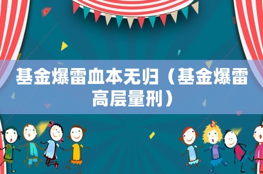 基金爆雷血本無歸（基金爆雷高層量刑）