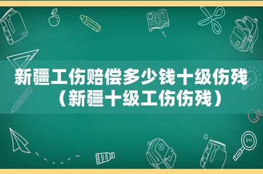 新疆工傷賠償多少錢十級傷殘（新疆十級工傷傷殘）