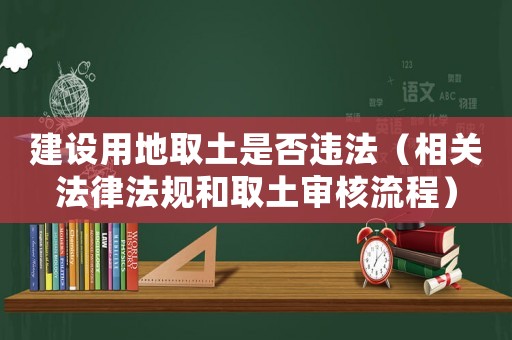 建設(shè)用地取土是否違法（相關(guān)法律法規(guī)和取土審核流程）