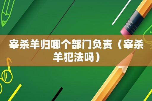 宰殺羊歸哪個部門負責（宰殺羊犯法嗎）