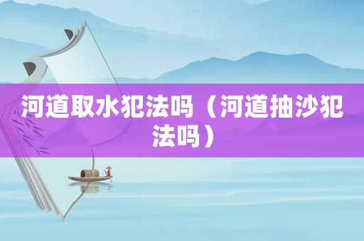 河道取水犯法嗎（河道抽沙犯法嗎）