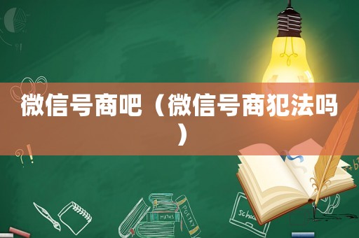 微信號(hào)商吧（微信號(hào)商犯法嗎）
