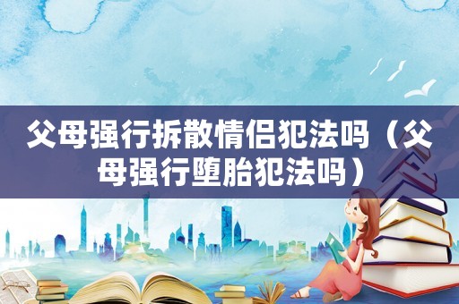 父母強行拆散情侶犯法嗎（父母強行墮胎犯法嗎）