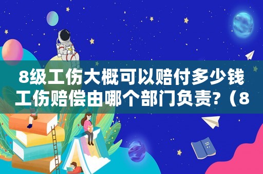 8級工傷大概可以賠付多少錢工傷賠償由哪個部門負責?（8級工傷賠償多少錢合理）