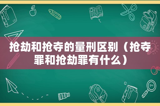 搶劫和搶奪的量刑區別（搶奪罪和搶劫罪有什么）