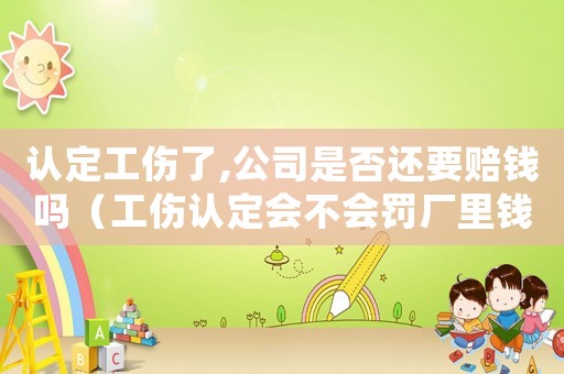 認定工傷了,公司是否還要賠錢嗎（工傷認定會不會罰廠里錢）