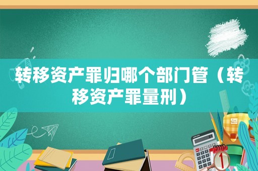 轉移資產罪歸哪個部門管（轉移資產罪量刑）