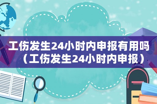 工傷發生24小時內申報有用嗎（工傷發生24小時內申報）