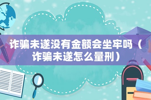 詐騙未遂沒有金額會坐牢嗎（詐騙未遂怎么量刑）