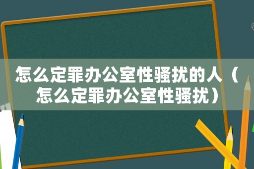 怎么定罪辦公室性騷擾的人（怎么定罪辦公室性騷擾）