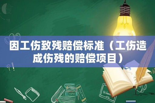 因工傷致殘賠償標準（工傷造成傷殘的賠償項目）