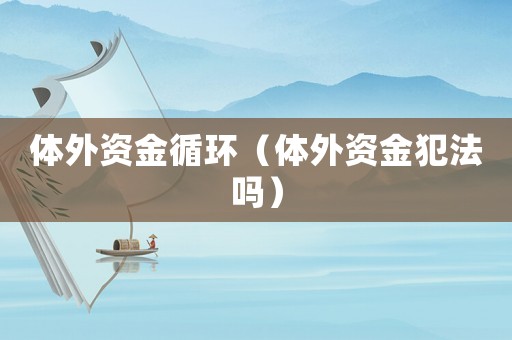 體外資金循環(huán)（體外資金犯法嗎）