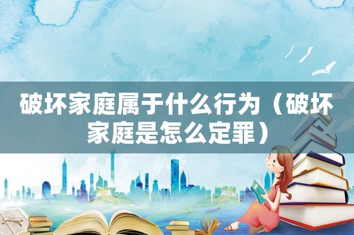 破壞家庭屬于什么行為（破壞家庭是怎么定罪）