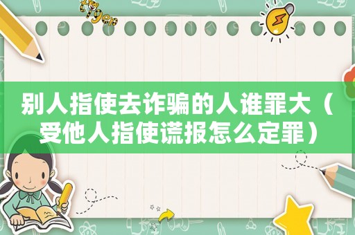 別人指使去詐騙的人誰罪大（受他人指使謊報怎么定罪）