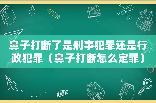 鼻子打斷了是刑事犯罪還是行政犯罪（鼻子打斷怎么定罪）