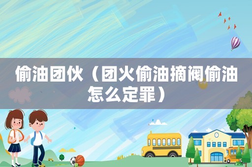 偷油團伙（團火偷油摘閥偷油怎么定罪）