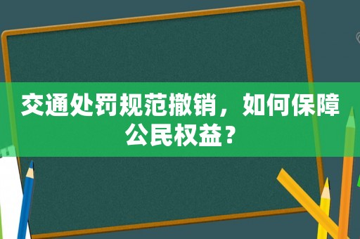 交通處罰規范撤銷，如何保障公民權益？