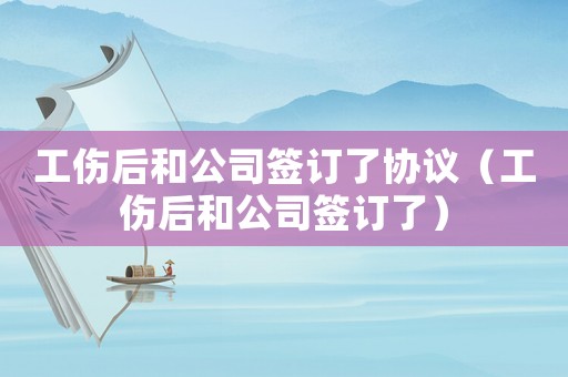 工傷后和公司簽訂了協議（工傷后和公司簽訂了）