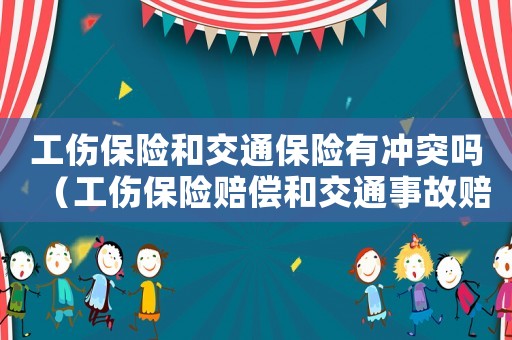 工傷保險(xiǎn)和交通保險(xiǎn)有沖突嗎（工傷保險(xiǎn)賠償和交通事故賠償標(biāo)準(zhǔn)）