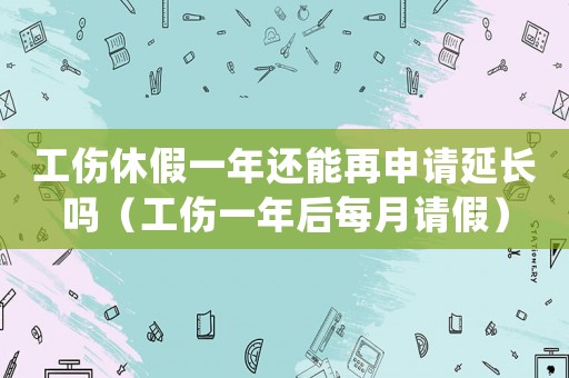 工傷休假一年還能再申請延長嗎（工傷一年后每月請假）