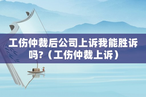 工傷仲裁后公司上訴我能勝訴嗎?（工傷仲裁上訴）