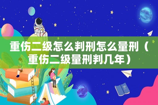 重傷二級怎么判刑怎么量刑（重傷二級量刑判幾年）