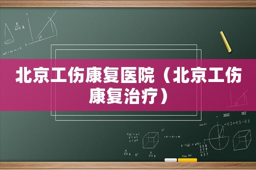 北京工傷康復醫院（北京工傷康復治療）