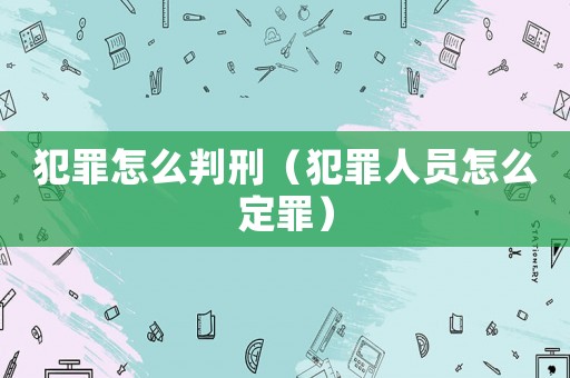 犯罪怎么判刑（犯罪人員怎么定罪）