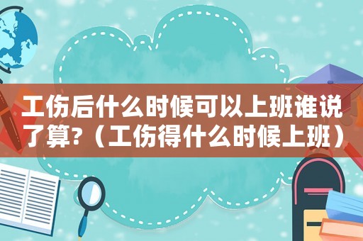 工傷后什么時候可以上班誰說了算?（工傷得什么時候上班）