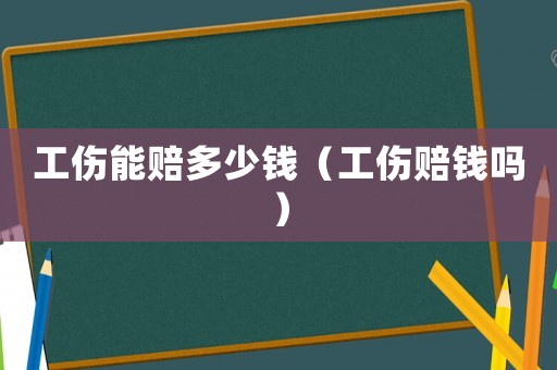 工傷能賠多少錢（工傷賠錢嗎）
