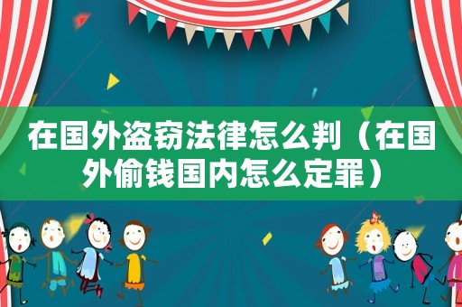 在國外盜竊法律怎么判（在國外偷錢國內怎么定罪）