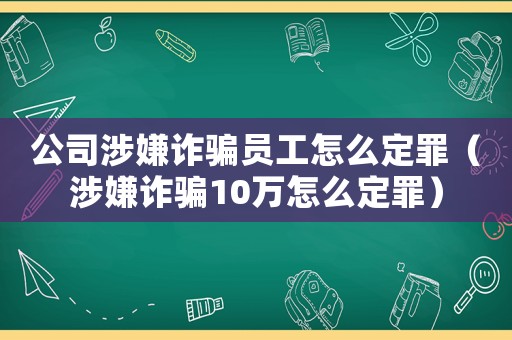 公司涉嫌詐騙員工怎么定罪（涉嫌詐騙10萬怎么定罪）