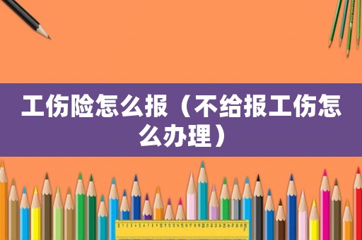 工傷險怎么報（不給報工傷怎么辦理）