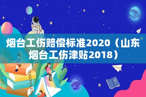 煙臺工傷賠償標準2020（山東煙臺工傷津貼2018）