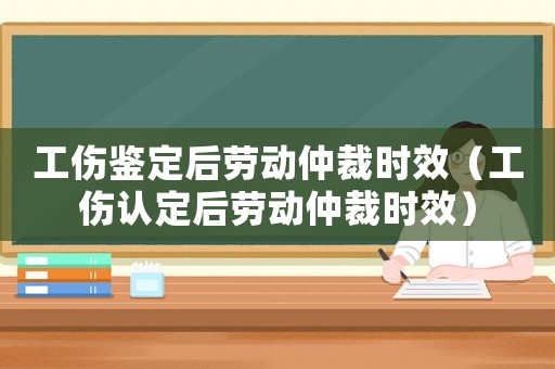 工傷鑒定后勞動(dòng)仲裁時(shí)效（工傷認(rèn)定后勞動(dòng)仲裁時(shí)效）