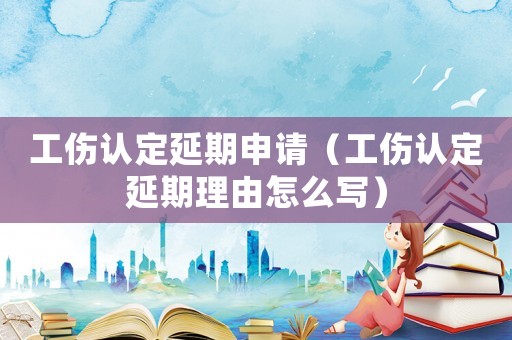 工傷認定延期申請（工傷認定延期理由怎么寫）