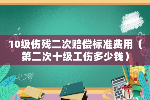 10級(jí)傷殘二次賠償標(biāo)準(zhǔn)費(fèi)用（第二次十級(jí)工傷多少錢）