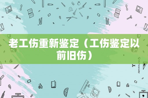 老工傷重新鑒定（工傷鑒定以前舊傷）