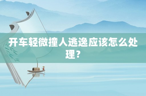 開車輕微撞人逃逸應該怎么處理？