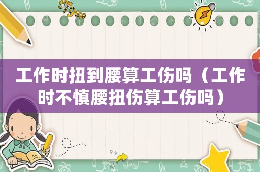 工作時扭到腰算工傷嗎（工作時不慎腰扭傷算工傷嗎）