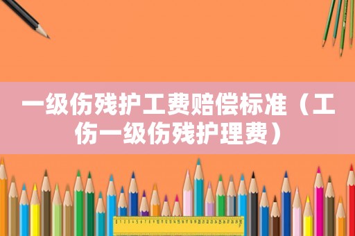 一級(jí)傷殘護(hù)工費(fèi)賠償標(biāo)準(zhǔn)（工傷一級(jí)傷殘護(hù)理費(fèi)）