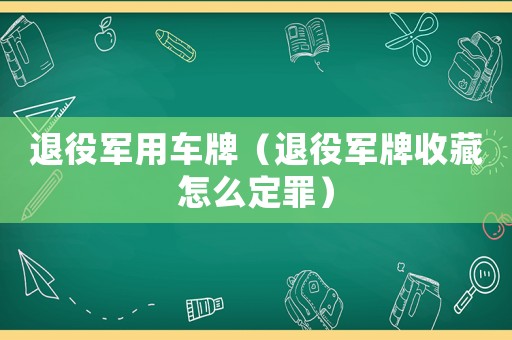 退役軍用車牌（退役軍牌收藏怎么定罪）